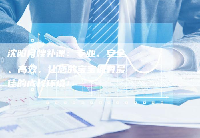 沈阳月嫂补课：专业、安全、高效，让您的宝宝拥有最佳的成长环境！