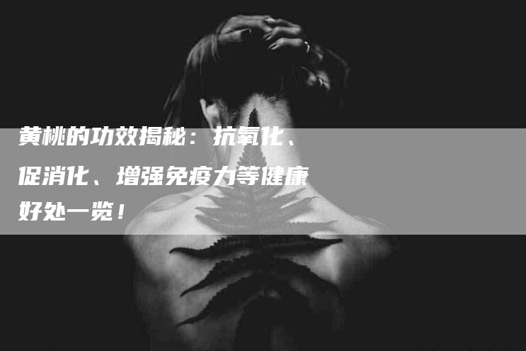 黄桃的功效揭秘：抗氧化、促消化、增强免疫力等健康好处一览！-住家保姆月嫂服务_家政保洁钟点工家政服务_速上门月嫂网首页