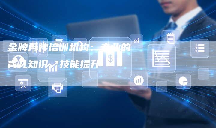 金牌月嫂培训机构：专业的育儿知识、技能提升