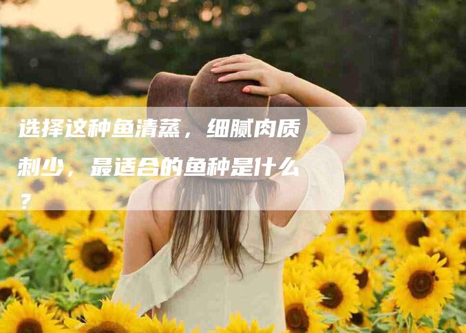 选择这种鱼清蒸，细腻肉质刺少，最适合的鱼种是什么？