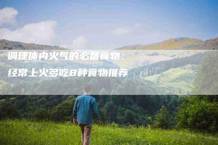 调理体内火气的必备食物：经常上火多吃8种食物推荐-住家保姆月嫂服务_家政保洁钟点工家政服务_速上门月嫂网首页