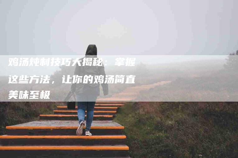 鸡汤炖制技巧大揭秘：掌握这些方法，让你的鸡汤简直美味至极