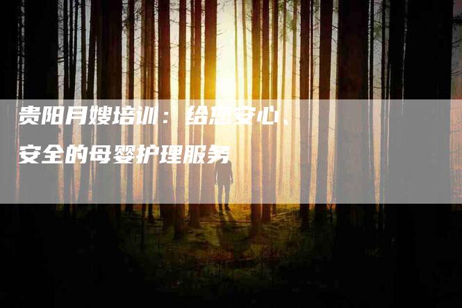 贵阳月嫂培训：给您安心、安全的母婴护理服务
