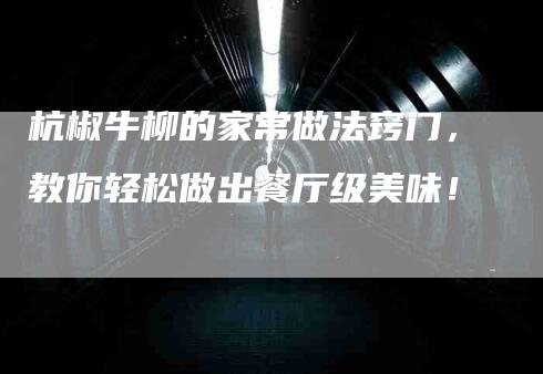 杭椒牛柳的家常做法窍门，教你轻松做出餐厅级美味！-住家保姆月嫂服务_家政保洁钟点工家政服务_速上门月嫂网首页