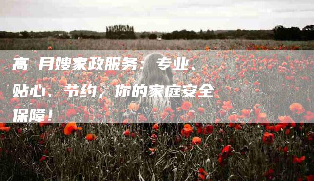 高埗月嫂家政服务：专业、贴心、节约，你的家庭安全保障！