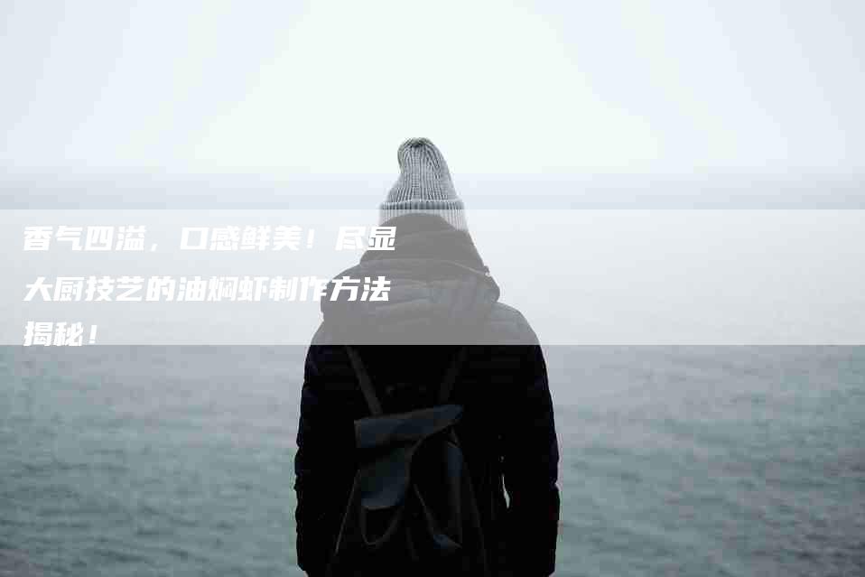 香气四溢，口感鲜美！尽显大厨技艺的油焖虾制作方法揭秘！-住家保姆月嫂服务_家政保洁钟点工家政服务_速上门月嫂网首页