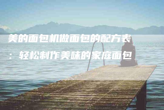 美的面包机做面包的配方表：轻松制作美味的家庭面包