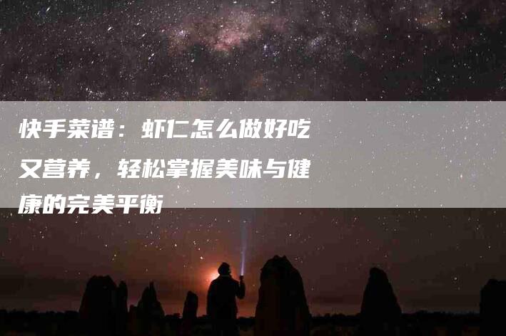 快手菜谱：虾仁怎么做好吃又营养，轻松掌握美味与健康的完美平衡