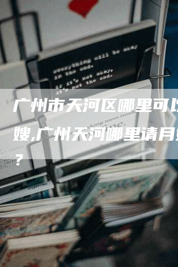 广州市天河区哪里可以请月嫂,广州天河哪里请月嫂好？