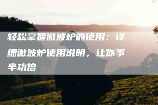 轻松掌握微波炉的使用：详细微波炉使用说明，让你事半功倍-住家保姆月嫂服务_家政保洁钟点工家政服务_速上门月嫂网首页