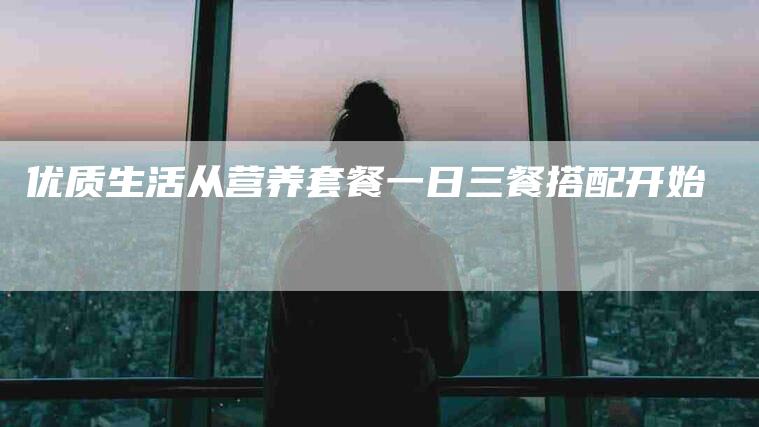 优质生活从营养套餐一日三餐搭配开始