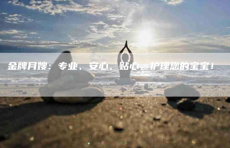金牌月嫂：专业、安心、贴心，护理您的宝宝！