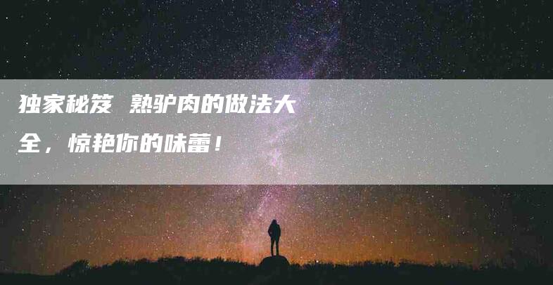 独家秘笈 熟驴肉的做法大全，惊艳你的味蕾！-住家保姆月嫂服务_家政保洁钟点工家政服务_速上门月嫂网首页
