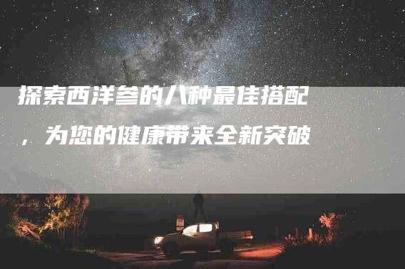 探索西洋参的八种最佳搭配,为您的健康带来全新突破-住家保姆月嫂服务_家政保洁钟点工家政服务_速上门月嫂网首页