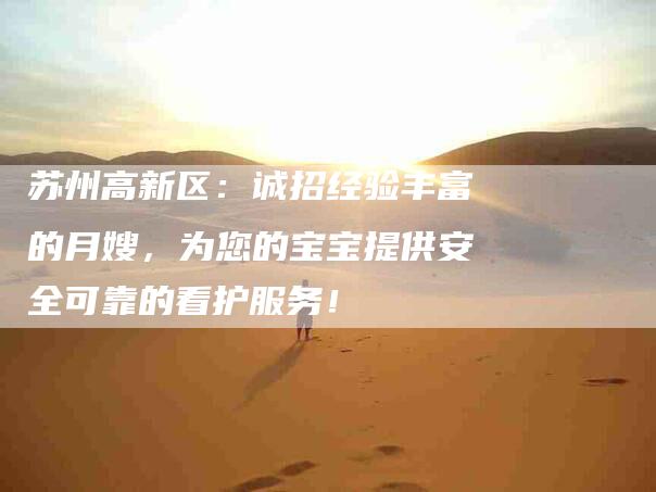 苏州高新区：诚招经验丰富的月嫂，为您的宝宝提供安全可靠的看护服务！