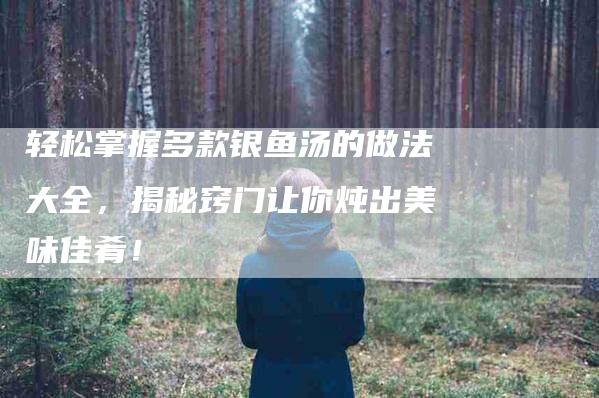 轻松掌握多款银鱼汤的做法大全，揭秘窍门让你炖出美味佳肴！