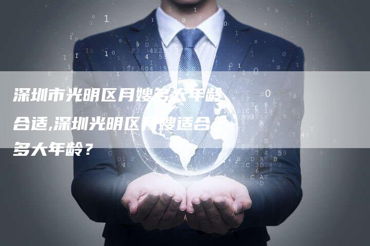 深圳市光明区月嫂多大年龄合适,深圳光明区月嫂适合多大年龄？-住家保姆月嫂服务_家政保洁钟点工家政服务_速上门月嫂网首页