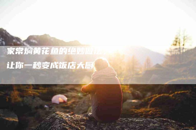 家常焖黄花鱼的绝妙做法，让你一秒变成饭店大厨-住家保姆月嫂服务_家政保洁钟点工家政服务_速上门月嫂网首页