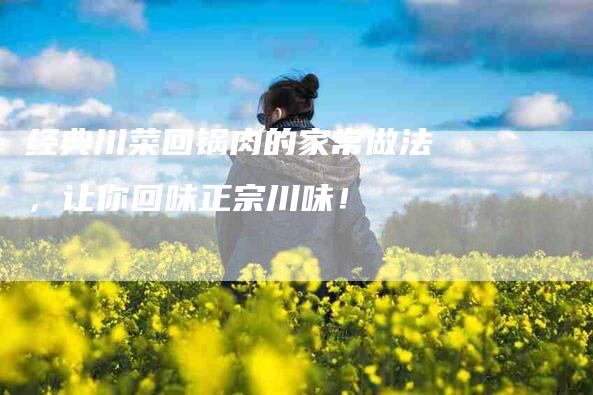 经典川菜回锅肉的家常做法，让你回味正宗川味！-住家保姆月嫂服务_家政保洁钟点工家政服务_速上门月嫂网首页