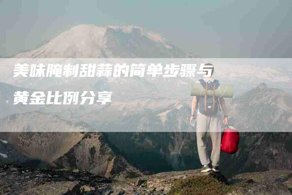 美味腌制甜蒜的简单步骤与黄金比例分享-住家保姆月嫂服务_家政保洁钟点工家政服务_速上门月嫂网首页