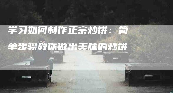 学习如何制作正宗炒饼：简单步骤教你做出美味的炒饼-住家保姆月嫂服务_家政保洁钟点工家政服务_速上门月嫂网首页