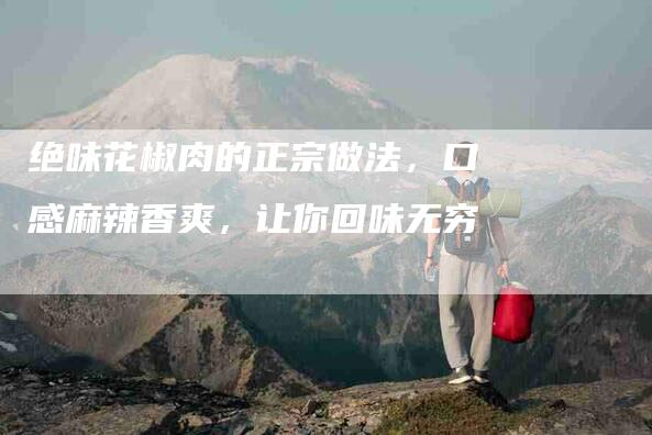 绝味花椒肉的正宗做法，口感麻辣香爽，让你回味无穷-住家保姆月嫂服务_家政保洁钟点工家政服务_速上门月嫂网首页