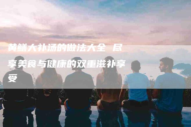 黄鳝大补汤的做法大全 尽享美食与健康的双重滋补享受-住家保姆月嫂服务_家政保洁钟点工家政服务_速上门月嫂网首页