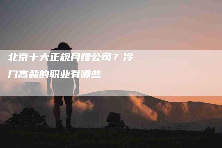 北京十大正规月嫂公司？冷门高薪的职业有哪些-住家保姆月嫂服务_家政保洁钟点工家政服务_速上门月嫂网首页