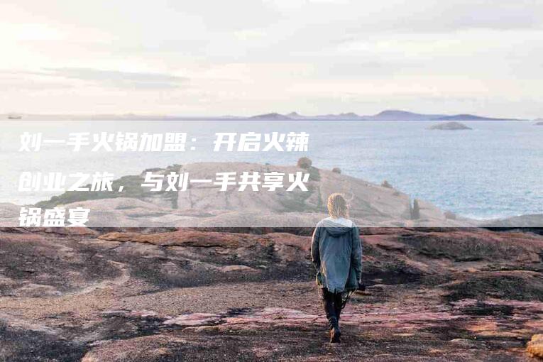 刘一手火锅加盟：开启火辣创业之旅，与刘一手共享火锅盛宴