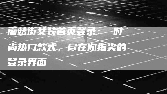 蘑菇街女装首页登录： 时尚热门款式，尽在你指尖的登录界面