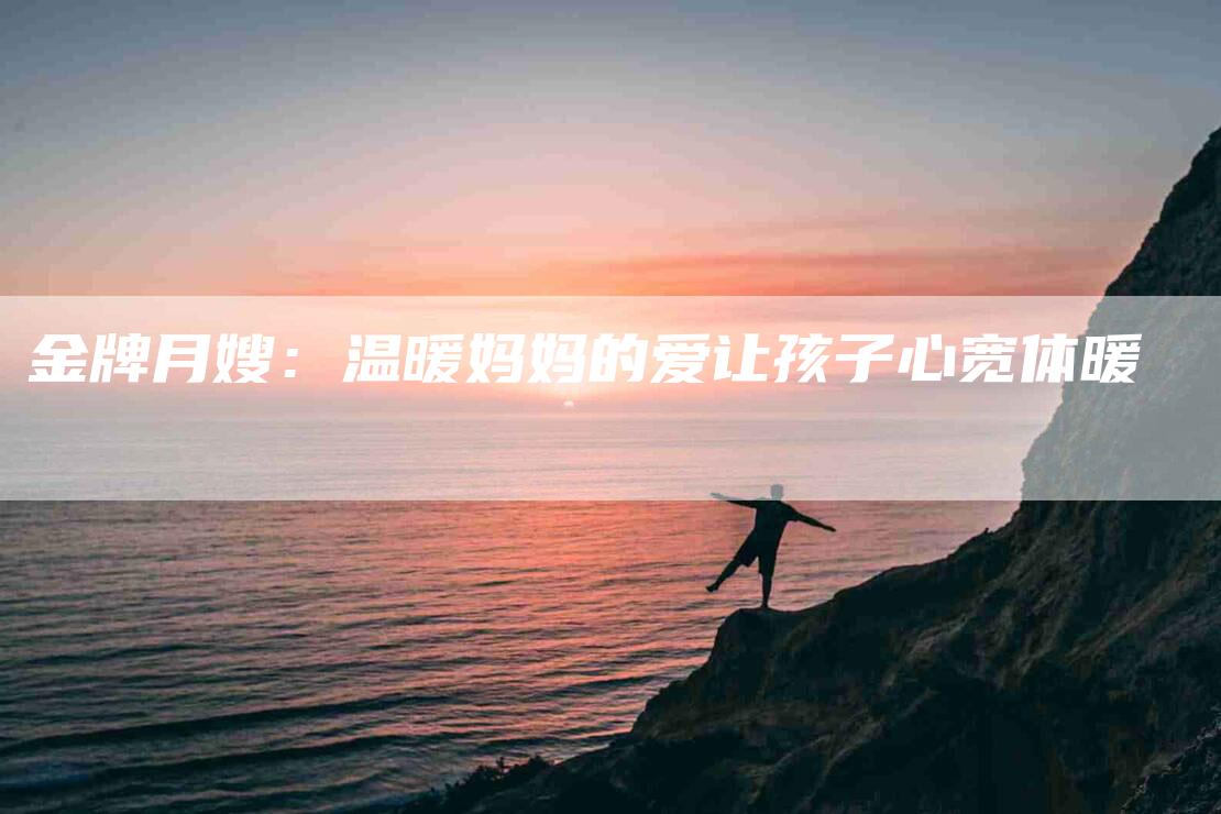 金牌月嫂：温暖妈妈的爱让孩子心宽体暖