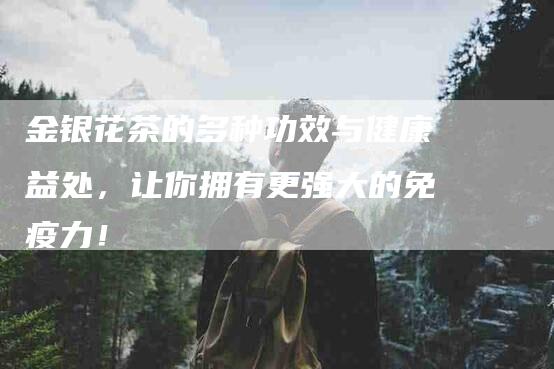 金银花茶的多种功效与健康益处，让你拥有更强大的免疫力！