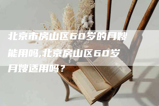 北京市房山区60岁的月嫂能用吗,北京房山区60岁月嫂适用吗？-住家保姆月嫂服务_家政保洁钟点工家政服务_速上门月嫂网首页