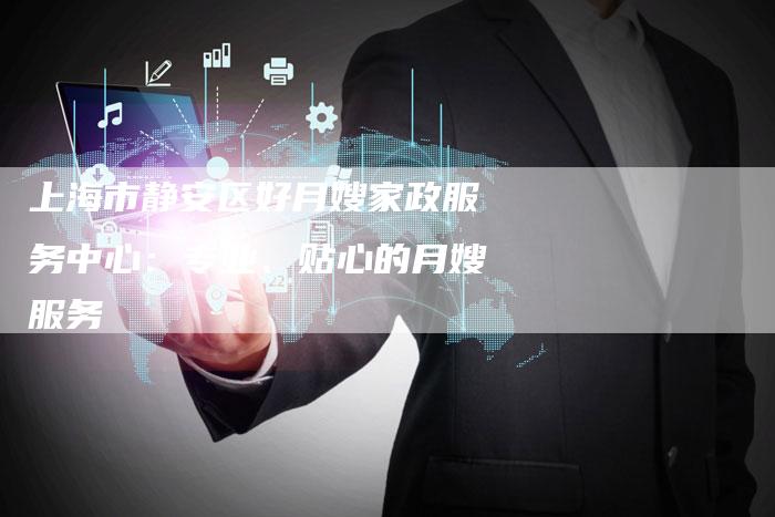 上海市静安区好月嫂家政服务中心：专业、贴心的月嫂服务