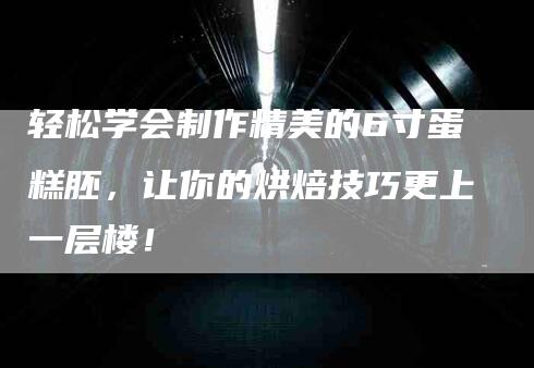 轻松学会制作精美的6寸蛋糕胚，让你的烘焙技巧更上一层楼！