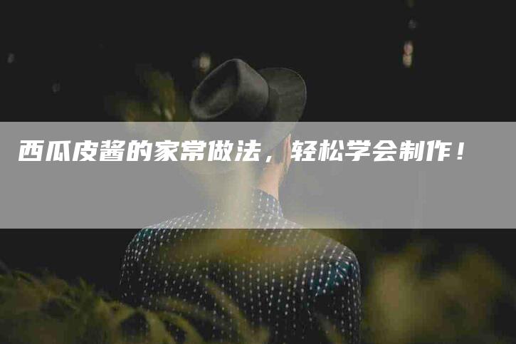 西瓜皮酱的家常做法，轻松学会制作！-住家保姆月嫂服务_家政保洁钟点工家政服务_速上门月嫂网首页
