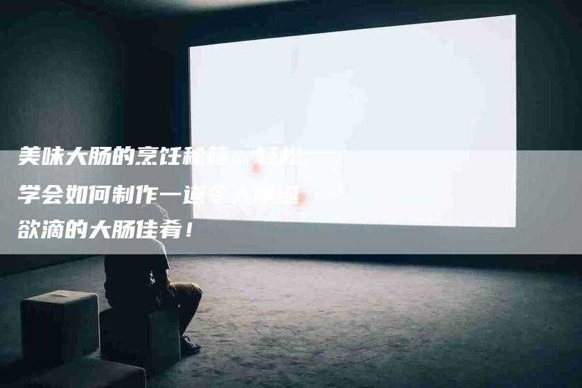 美味大肠的烹饪秘籍：轻松学会如何制作一道令人垂涎欲滴的大肠佳肴！