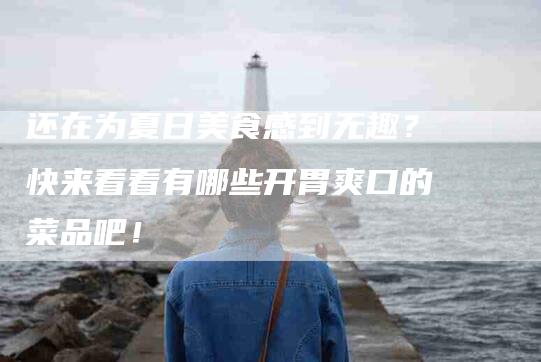 还在为夏日美食感到无趣？快来看看有哪些开胃爽口的菜品吧！-住家保姆月嫂服务_家政保洁钟点工家政服务_速上门月嫂网首页