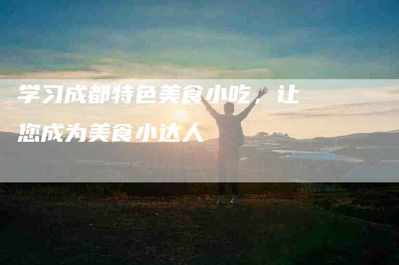 学习成都特色美食小吃，让您成为美食小达人