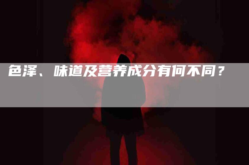 色泽、味道及营养成分有何不同？-住家保姆月嫂服务_家政保洁钟点工家政服务_速上门月嫂网首页