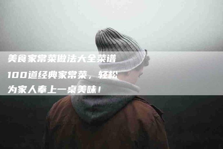 美食家常菜做法大全菜谱 100道经典家常菜，轻松为家人奉上一桌美味！