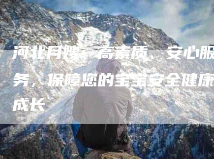 河北月嫂：高素质、安心服务，保障您的宝宝安全健康成长-住家保姆月嫂服务_家政保洁钟点工家政服务_速上门月嫂网首页
