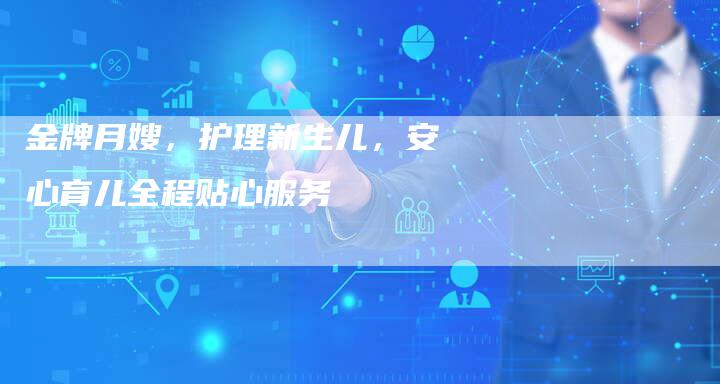 金牌月嫂，护理新生儿，安心育儿全程贴心服务