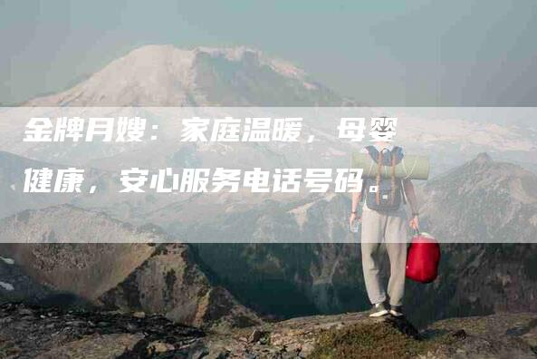金牌月嫂：家庭温暖，母婴健康，安心服务电话号码。