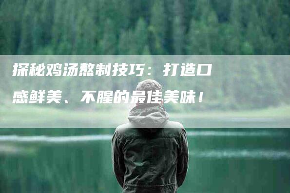 探秘鸡汤熬制技巧：打造口感鲜美、不腥的最佳美味！