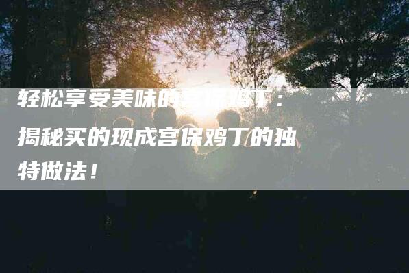 轻松享受美味的宫保鸡丁：揭秘买的现成宫保鸡丁的独特做法！