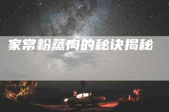 家常粉蒸肉的秘诀揭秘-住家保姆月嫂服务_家政保洁钟点工家政服务_速上门月嫂网首页
