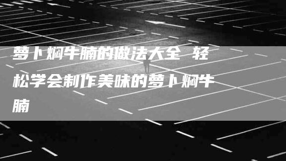 萝卜焖牛腩的做法大全 轻松学会制作美味的萝卜焖牛腩-住家保姆月嫂服务_家政保洁钟点工家政服务_速上门月嫂网首页