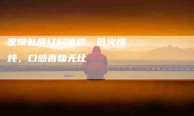 家常私房红焖猪脚，低火慢炖，口感香糯无比