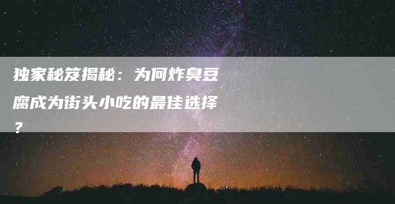 独家秘笈揭秘：为何炸臭豆腐成为街头小吃的最佳选择？-住家保姆月嫂服务_家政保洁钟点工家政服务_速上门月嫂网首页